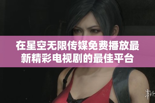 在星空无限传媒免费播放最新精彩电视剧的最佳平台