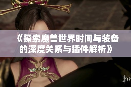 《探索魔兽世界时间与装备的深度关系与插件解析》