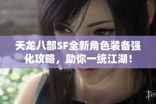 天龙八部SF全新角色装备强化攻略，助你一统江湖！