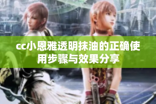 cc小恩雅透明抹油的正确使用步骤与效果分享