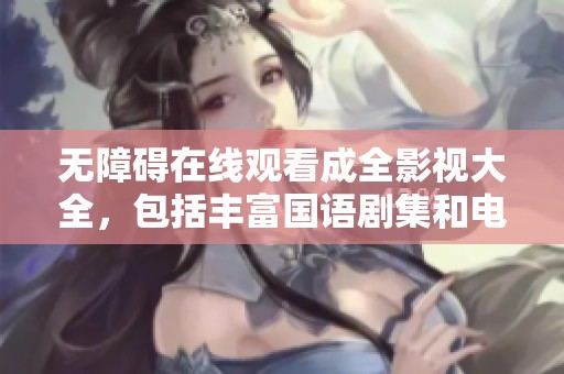 无障碍在线观看成全影视大全，包括丰富国语剧集和电影资源