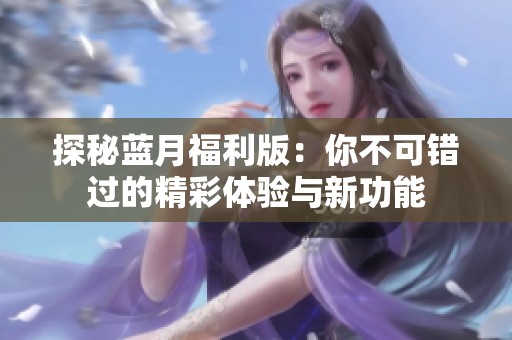 探秘蓝月福利版：你不可错过的精彩体验与新功能