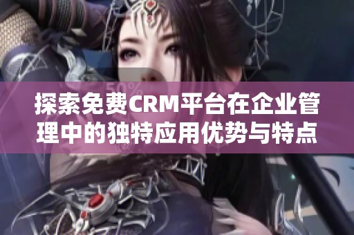 探索免费CRM平台在企业管理中的独特应用优势与特点