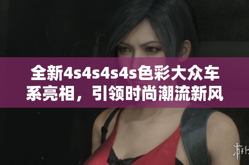 全新4s4s4s4s色彩大众车系亮相，引领时尚潮流新风尚