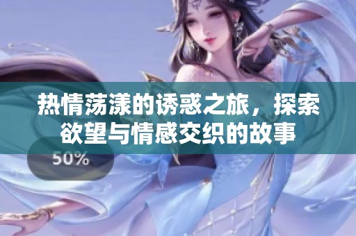 热情荡漾的诱惑之旅，探索欲望与情感交织的故事