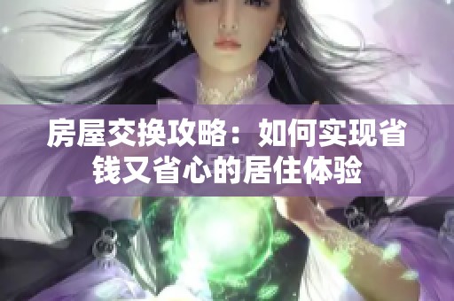 房屋交换攻略：如何实现省钱又省心的居住体验