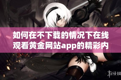 如何在不下载的情况下在线观看黄金网站app的精彩内容
