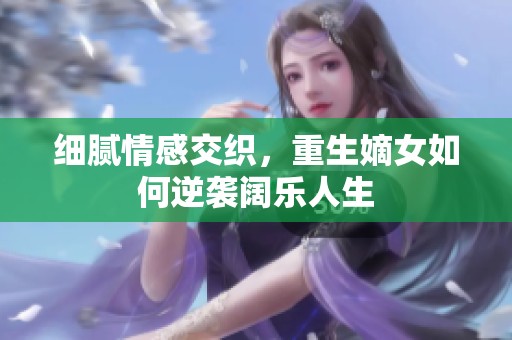细腻情感交织，重生嫡女如何逆袭阔乐人生
