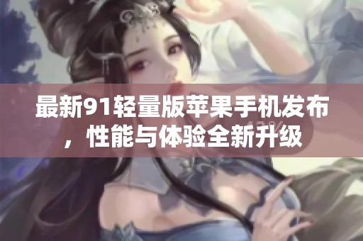 最新91轻量版苹果手机发布，性能与体验全新升级