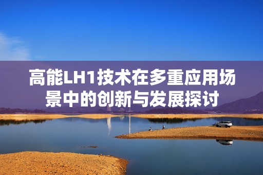高能LH1技术在多重应用场景中的创新与发展探讨