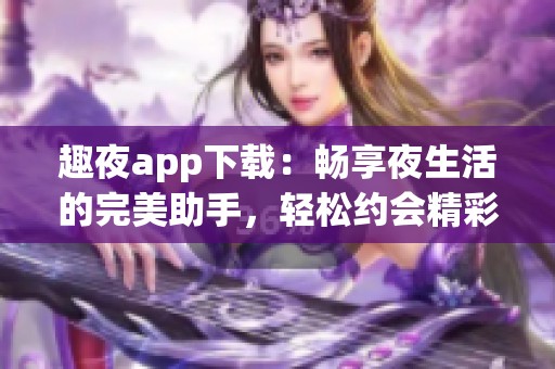 趣夜app下载：畅享夜生活的完美助手，轻松约会精彩活动