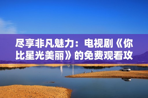 尽享非凡魅力：电视剧《你比星光美丽》的免费观看攻略