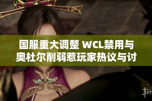 国服重大调整 WCL禁用与奥杜尔削弱惹玩家热议与讨论