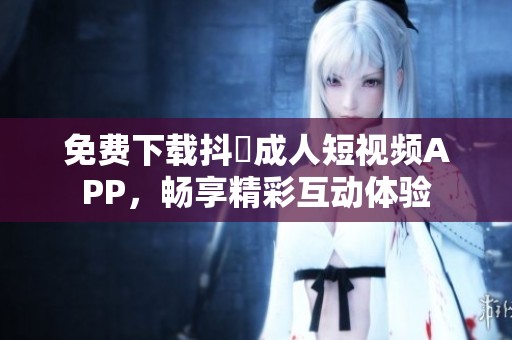 免费下载抖抈成人短视频APP，畅享精彩互动体验
