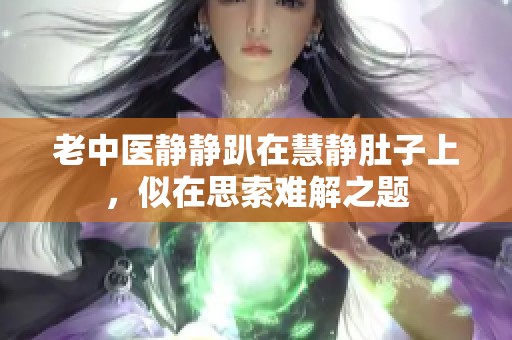 老中医静静趴在慧静肚子上，似在思索难解之题