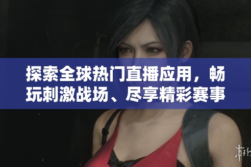 探索全球热门直播应用，畅玩刺激战场、尽享精彩赛事