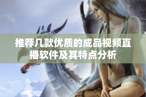 推荐几款优质的成品视频直播软件及其特点分析