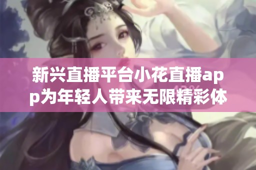 新兴直播平台小花直播app为年轻人带来无限精彩体验