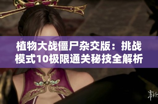 植物大战僵尸杂交版：挑战模式10极限通关秘技全解析