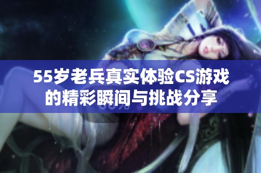 55岁老兵真实体验CS游戏的精彩瞬间与挑战分享