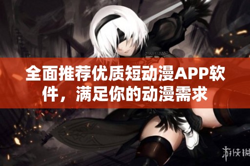全面推荐优质短动漫APP软件，满足你的动漫需求