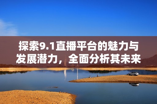 探索9.1直播平台的魅力与发展潜力，全面分析其未来趋势