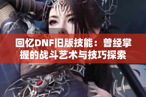 回忆DNF旧版技能：曾经掌握的战斗艺术与技巧探索