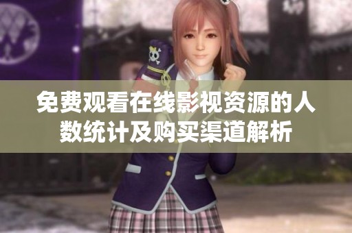 免费观看在线影视资源的人数统计及购买渠道解析