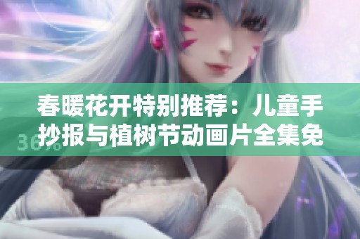 春暖花开特别推荐：儿童手抄报与植树节动画片全集免费观看