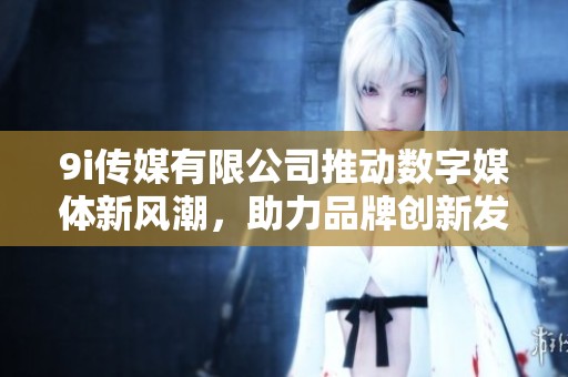 9i传媒有限公司推动数字媒体新风潮，助力品牌创新发展