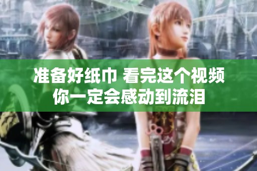 准备好纸巾 看完这个视频你一定会感动到流泪