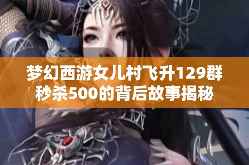 梦幻西游女儿村飞升129群秒杀500的背后故事揭秘