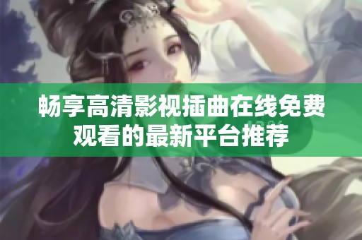 畅享高清影视插曲在线免费观看的最新平台推荐