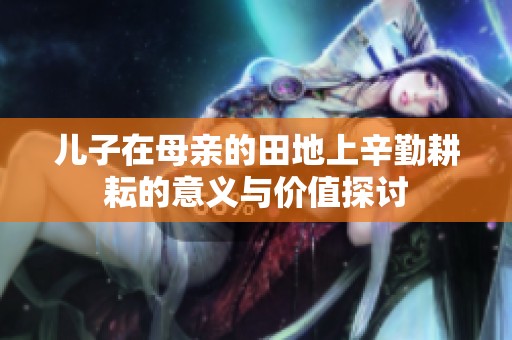 儿子在母亲的田地上辛勤耕耘的意义与价值探讨