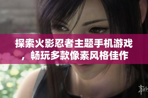 探索火影忍者主题手机游戏，畅玩多款像素风格佳作