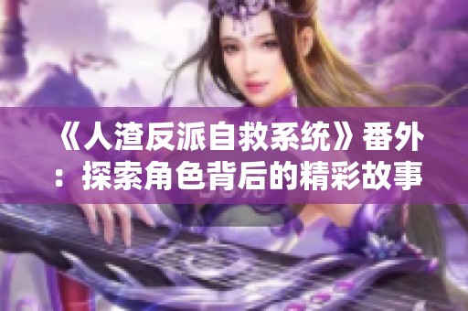 《人渣反派自救系统》番外：探索角色背后的精彩故事与全新情节