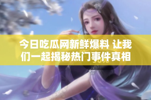 今日吃瓜网新鲜爆料 让我们一起揭秘热门事件真相