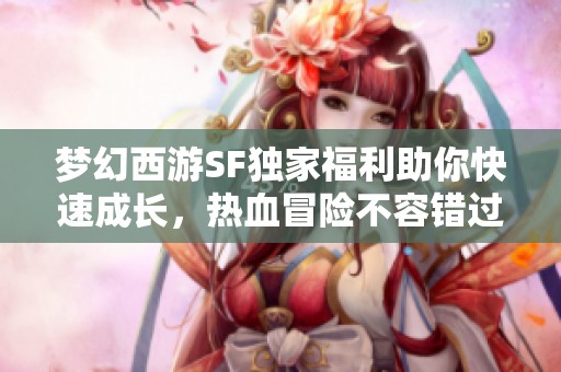 梦幻西游SF独家福利助你快速成长，热血冒险不容错过！