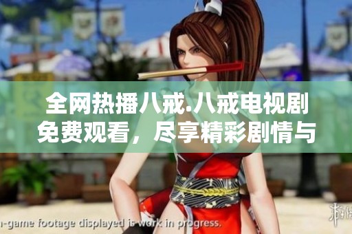 全网热播八戒.八戒电视剧免费观看，尽享精彩剧情与角色魅力