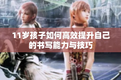 11岁孩子如何高效提升自己的书写能力与技巧