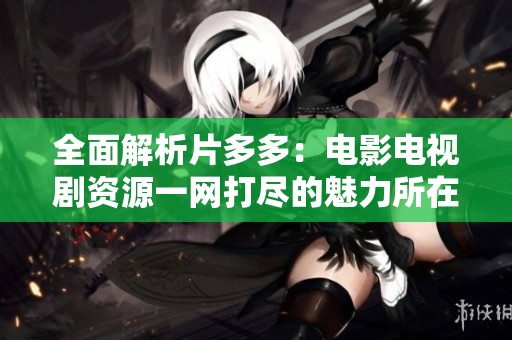 全面解析片多多：电影电视剧资源一网打尽的魅力所在