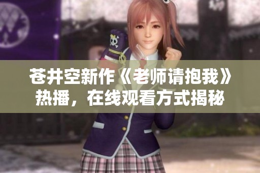 苍井空新作《老师请抱我》热播，在线观看方式揭秘