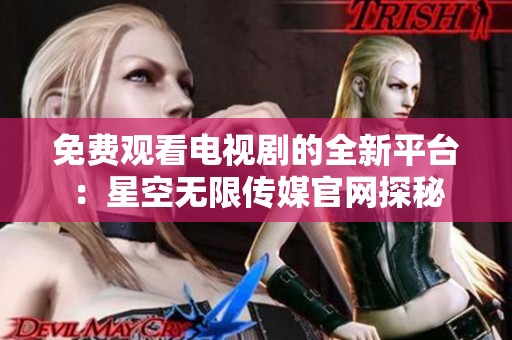 免费观看电视剧的全新平台：星空无限传媒官网探秘