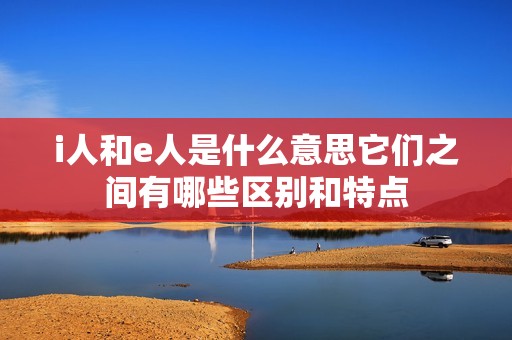 i人和e人是什么意思它们之间有哪些区别和特点