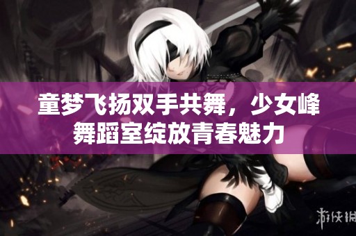 童梦飞扬双手共舞，少女峰舞蹈室绽放青春魅力