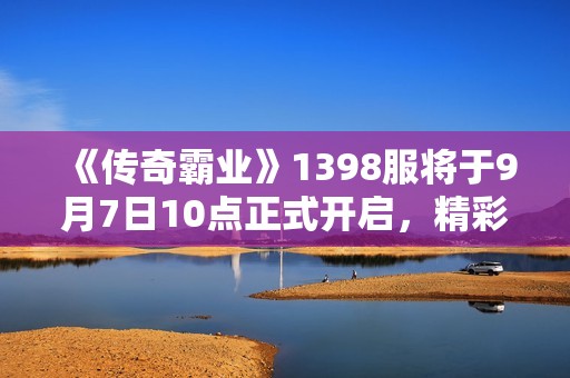 《传奇霸业》1398服将于9月7日10点正式开启，精彩不容错过