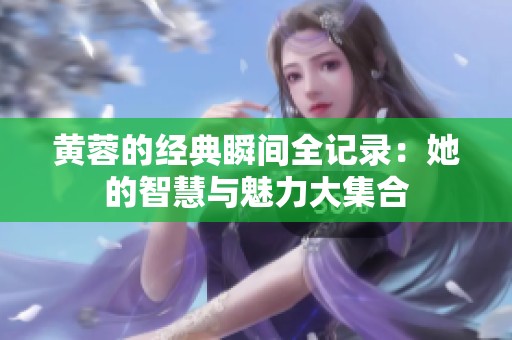 黄蓉的经典瞬间全记录：她的智慧与魅力大集合