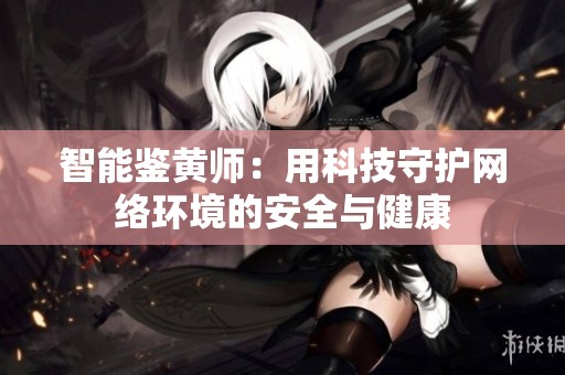 智能鉴黄师：用科技守护网络环境的安全与健康