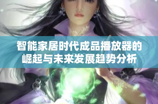 智能家居时代成品播放器的崛起与未来发展趋势分析