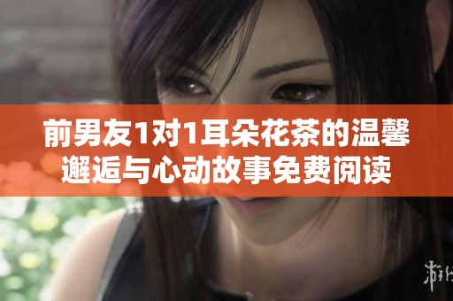 前男友1对1耳朵花茶的温馨邂逅与心动故事免费阅读